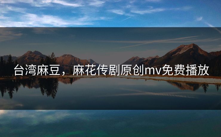 台湾麻豆，麻花传剧原创mv免费播放