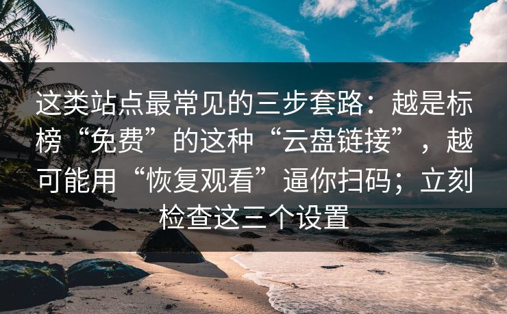 这类站点最常见的三步套路：越是标榜“免费”的这种“云盘链接”，越可能用“恢复观看”逼你扫码；立刻检查这三个设置