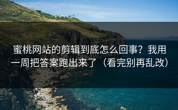 蜜桃网站的剪辑到底怎么回事？我用一周把答案跑出来了（看完别再乱改）