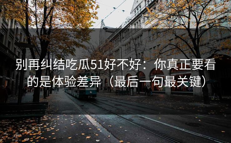 别再纠结吃瓜51好不好：你真正要看的是体验差异（最后一句最关键）