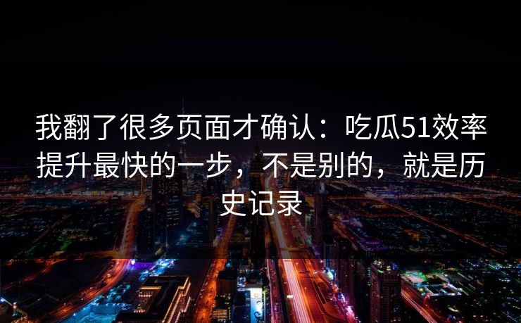 我翻了很多页面才确认：吃瓜51效率提升最快的一步，不是别的，就是历史记录
