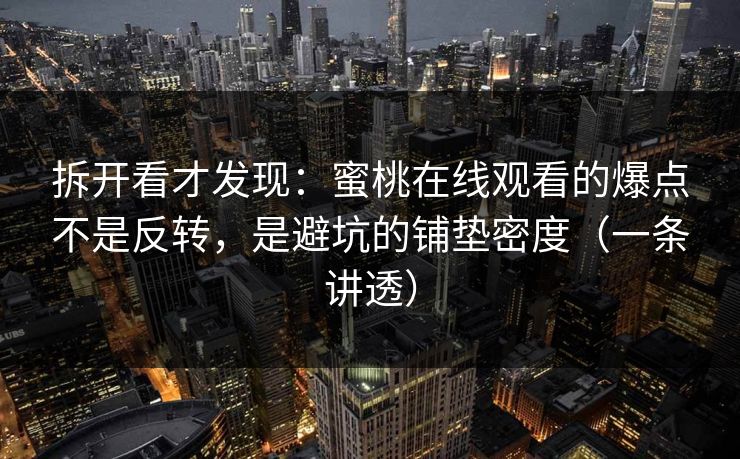 拆开看才发现：蜜桃在线观看的爆点不是反转，是避坑的铺垫密度（一条讲透）