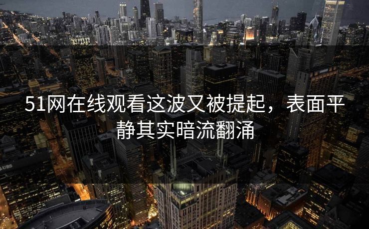 51网在线观看这波又被提起,表面平静其实暗流翻涌 51网在线观看这波又被提起,表面平静其实暗流翻涌