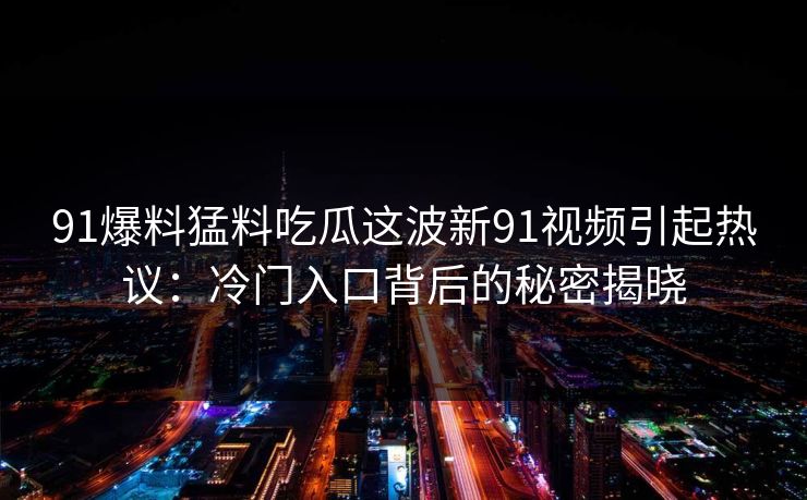 91爆料猛料吃瓜这波新91视频引起热议:冷门入口背后的秘密揭晓 91爆料猛料吃瓜这波新91视频引起热议:冷门入口背后的秘密揭晓