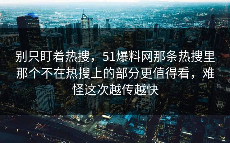 别只盯着热搜，51爆料网那条热搜里那个不在热搜上的部分更值得看，难怪这次越传越快