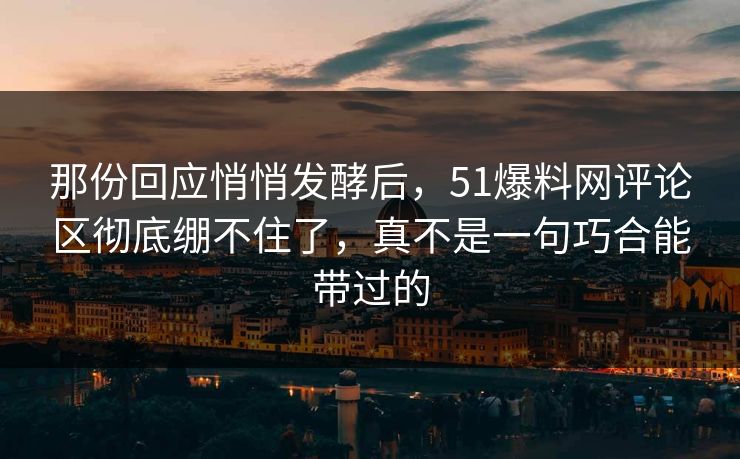 那份回应悄悄发酵后，51爆料网评论区彻底绷不住了，真不是一句巧合能带过的