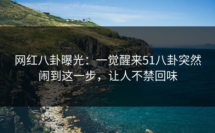 网红八卦曝光：一觉醒来51八卦突然闹到这一步，让人不禁回味