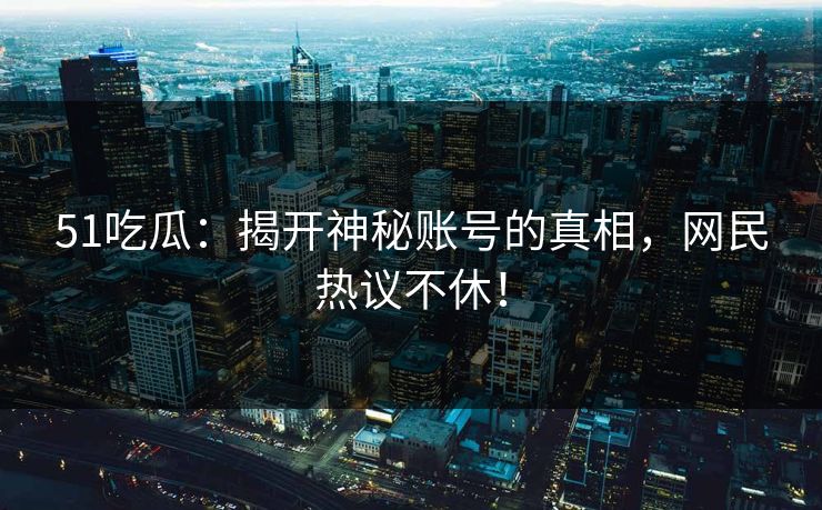 51吃瓜：揭开神秘账号的真相，网民热议不休！