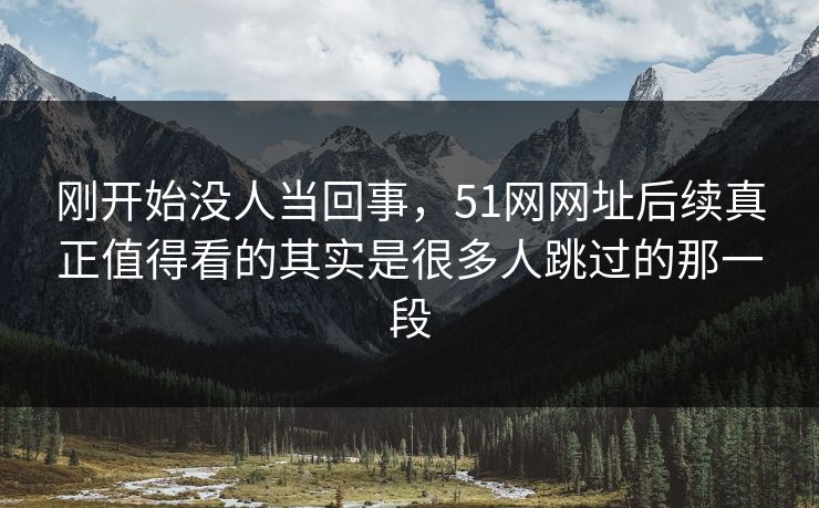 刚开始没人当回事，51网网址后续真正值得看的其实是很多人跳过的那一段